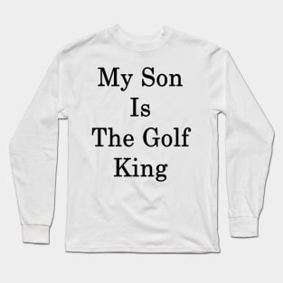 My Son Is The Golf King Long Sleeve T-Shirt
